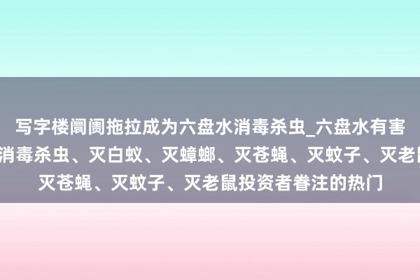 写字楼阛阓拖拉成为六盘水消毒杀虫_六盘水有害生物防治中心_专业消毒杀虫、灭白蚁、灭蟑螂、灭苍蝇、灭蚊子、灭老鼠投资者眷注的热门