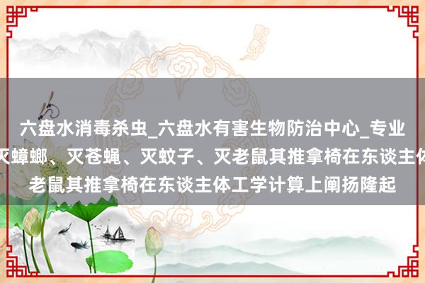六盘水消毒杀虫_六盘水有害生物防治中心_专业消毒杀虫、灭白蚁、灭蟑螂、灭苍蝇、灭蚊子、灭老鼠其推拿椅在东谈主体工学计算上阐扬隆起