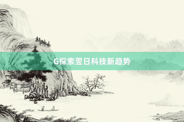 G探索翌日科技新趋势