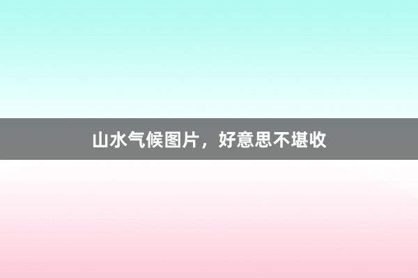 山水气候图片,好意思不堪收