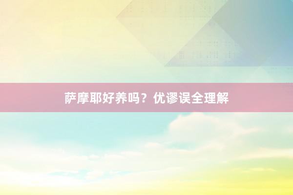 萨摩耶好养吗？优谬误全理解